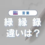 「緑」「縁」「録」の違い|読み方や意味、使い分けを完全解説