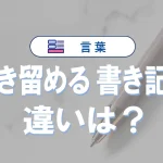 「書き留める」と「書き記す」の違いは?意味・例文でわかる正しい使い方