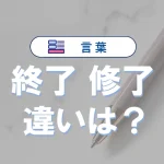 「終了」と「修了」の違いと意味・使い方や例文
