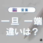 「一旦」と「一端」の違いや意味・使い方・例文まとめ