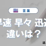「早速」「早々」「迅速」の違いと意味・使い方や例文まとめ
