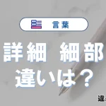 「詳細」と「細部」の違い｜意味・使い方・例文で解説
