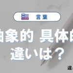 「抽象的」と「具体的」の違いや意味・使い方・例文まとめ