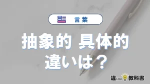 「抽象的」と「具体的」の違いや意味・使い方・例文まとめ