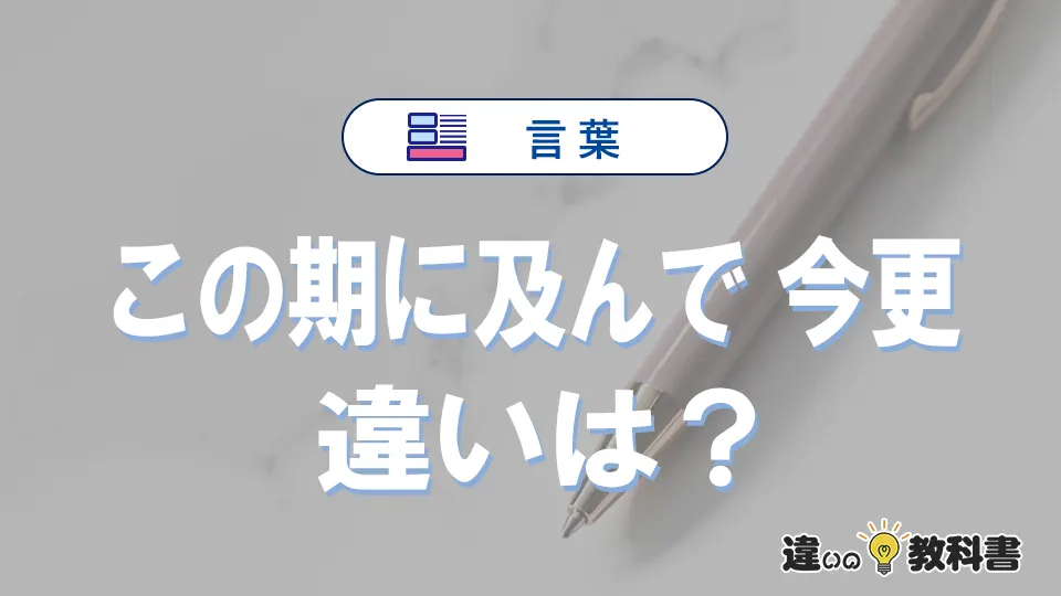 「この期に及んで」と「今更」の違い｜意味・使い方・例文