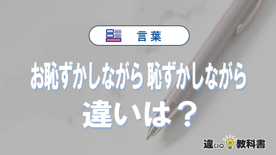 「お恥ずかしながら」と「恥ずかしながら」の違いと意味|お恥ずかしながらは間違い?