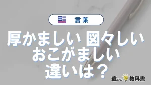 「厚かましい」「図々しい」「おこがましい」の違いと意味・使い方や例文