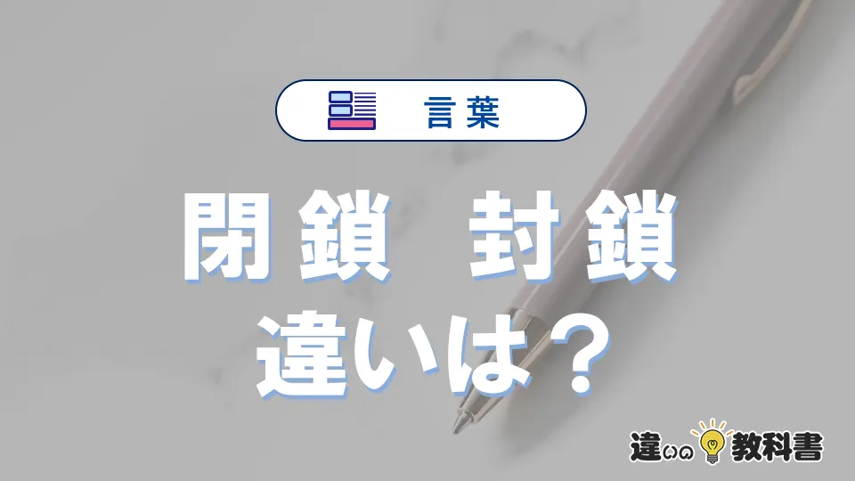 「閉鎖」と「封鎖」の違いとは？意味・使い方・例文を徹底解説