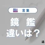 【鏡】と【鑑】の違いとは？意味・使い分けが3分でわかる完全ガイド