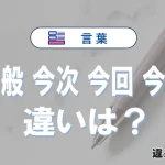 【今般】【今次】【今回】【今度】の違いと意味｜使い分け・英語表現・例文