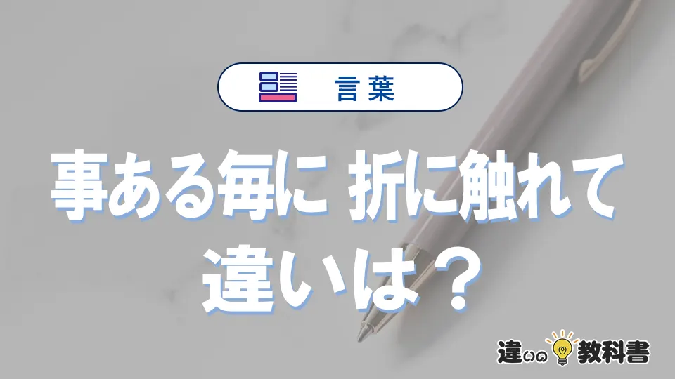 「事ある毎に」と「折に触れて」の違いとは?意味・使い分け・例文を完全解説