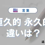 【恒久的】と【永久的】の違いとは？意味・使い分けを例文付きで解説