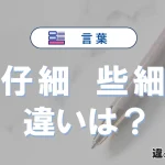 「仔細」と「些細」の違いとは？3分でわかる意味と使い分け解説