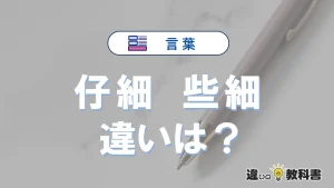 「仔細」と「些細」の違いとは？3分でわかる意味と使い分け解説
