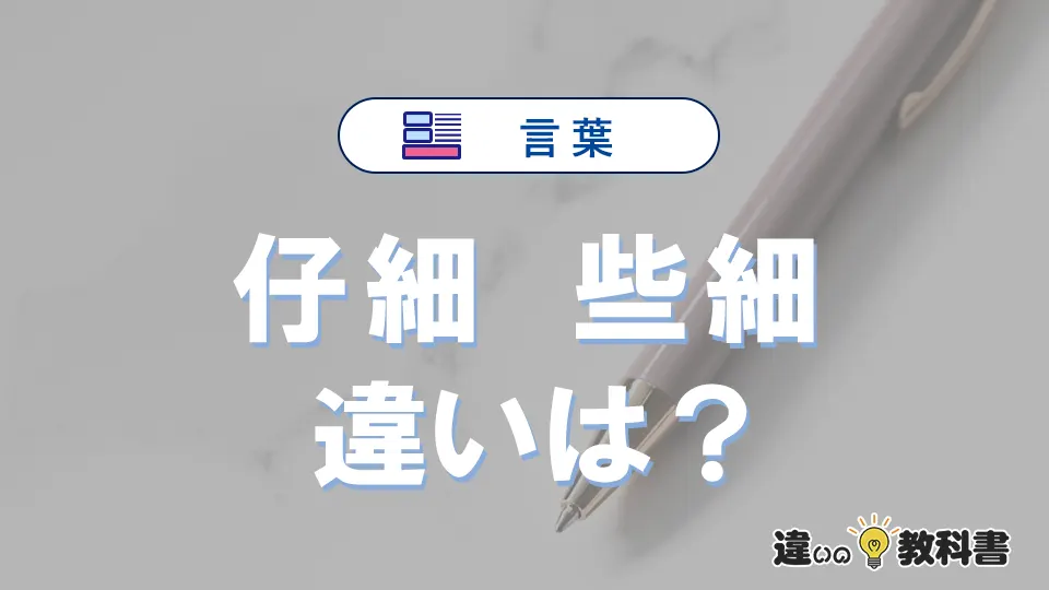 「仔細」と「些細」の違いとは？3分でわかる意味と使い分け解説