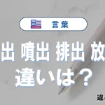【吐出】【噴出】【排出】【放出】の違いと意味を完全整理｜使い分け・例文