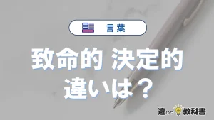 【致命的】と【決定的】の違いとは？意味・使い分けを例文付き解説