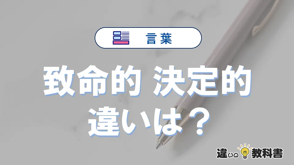 【致命的】と【決定的】の違いとは？意味・使い分けを例文付き解説