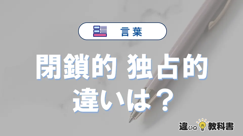 【閉鎖的】と【独占的】の違いを簡単解説|意味・使い分け-例文付き