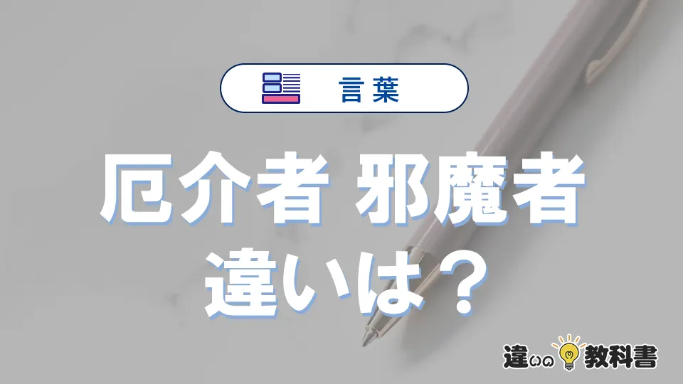 【厄介者】と【邪魔者】の違いとは？意味・使い分け・例文を完全解説
